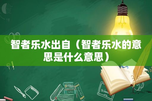 智者乐水出自（智者乐水的意思是什么意思）