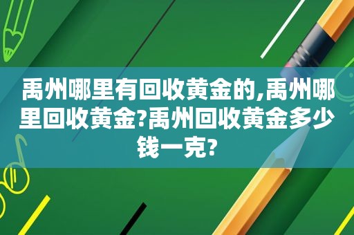 禹州哪里有回收黄金的,禹州哪里回收黄金?禹州回收黄金多少钱一克?