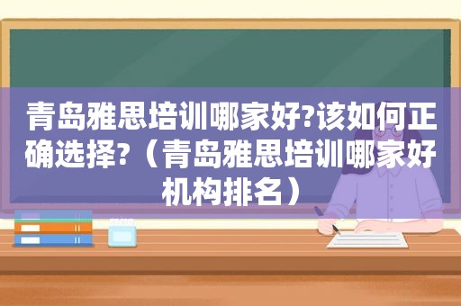 青岛雅思培训哪家好?该如何正确选择?（青岛雅思培训哪家好机构排名）