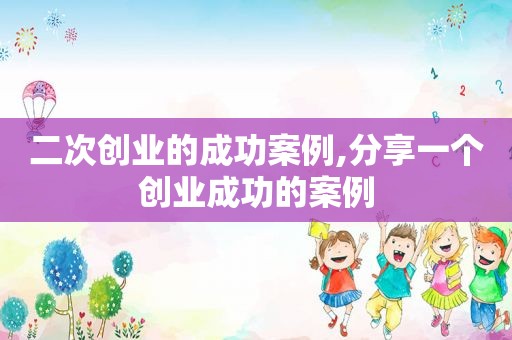 二次创业的成功案例,分享一个创业成功的案例