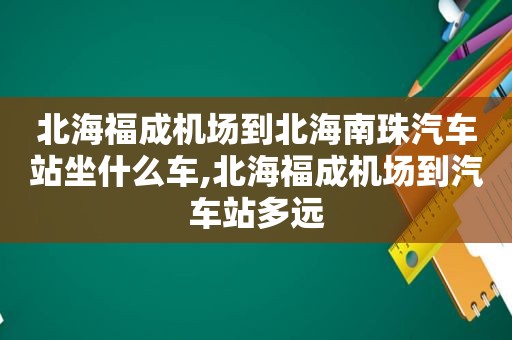 北海福成机场到北海南珠汽车站坐什么车,北海福成机场到汽车站多远