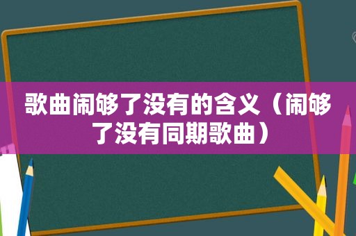 歌曲闹够了没有的含义（闹够了没有同期歌曲）