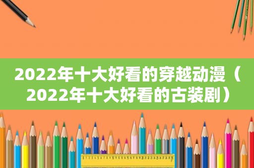 2022年十大好看的穿越动漫（2022年十大好看的古装剧）