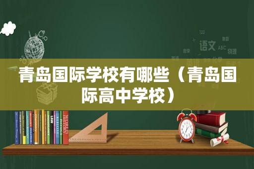 青岛国际学校有哪些（青岛国际高中学校）