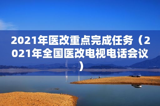 2021年医改重点完成任务（2021年全国医改电视电话会议）