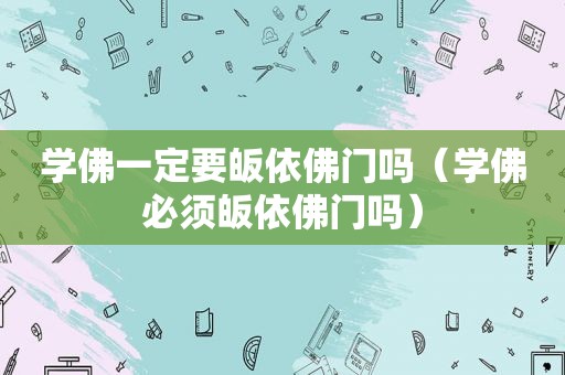 学佛一定要皈依佛门吗（学佛必须皈依佛门吗）