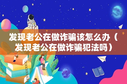 发现老公在做诈骗该怎么办（发现老公在做诈骗犯法吗）