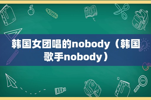 韩国女团唱的nobody（韩国歌手nobody）