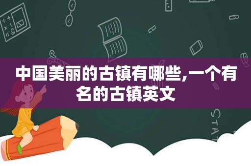 中国美丽的古镇有哪些,一个有名的古镇英文