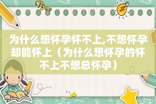 为什么想怀孕怀不上,不想怀孕却能怀上（为什么想怀孕的怀不上不想总怀孕）