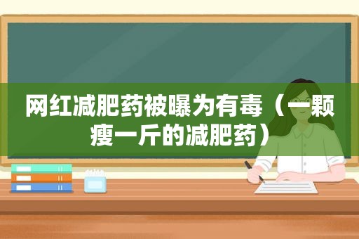 网红减肥药被曝为有毒（一颗瘦一斤的减肥药）