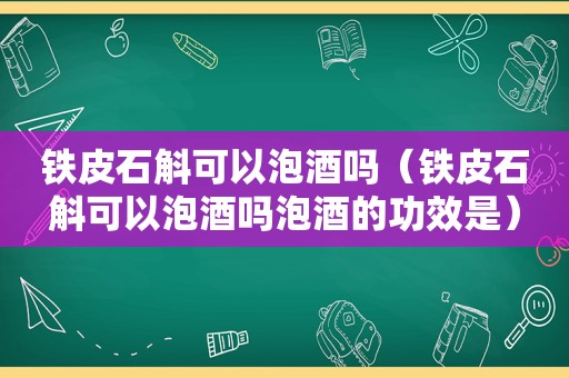 铁皮石斛可以泡酒吗（铁皮石斛可以泡酒吗泡酒的功效是）