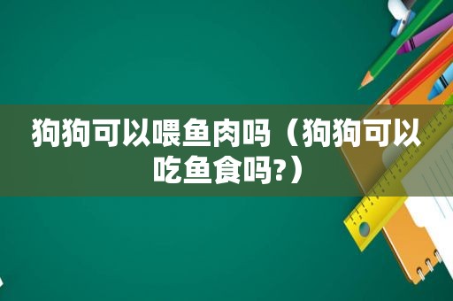 狗狗可以喂鱼肉吗（狗狗可以吃鱼食吗?）