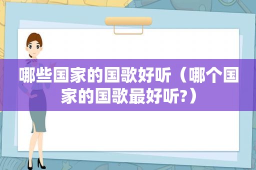 哪些国家的国歌好听（哪个国家的国歌最好听?）