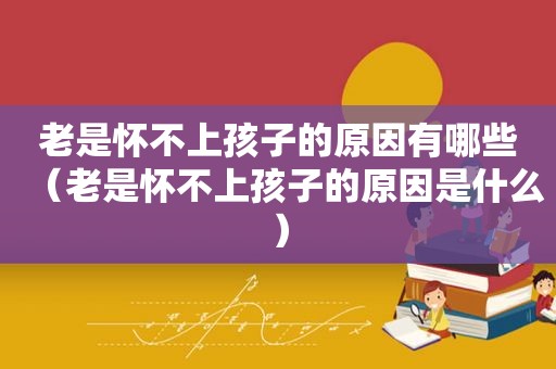 老是怀不上孩子的原因有哪些（老是怀不上孩子的原因是什么）