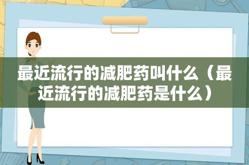 最近流行的减肥药叫什么（最近流行的减肥药是什么）