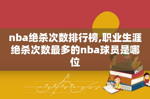 nba绝杀次数排行榜,职业生涯绝杀次数最多的nba球员是哪位