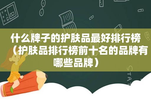 什么牌子的护肤品最好排行榜（护肤品排行榜前十名的品牌有哪些品牌）