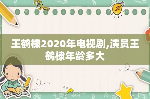 王鹤棣2020年电视剧,演员王鹤棣年龄多大