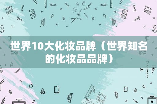 世界10大化妆品牌（世界知名的化妆品品牌）