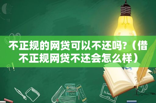 不正规的网贷可以不还吗?（借不正规网贷不还会怎么样）