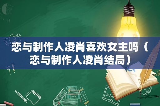 恋与制作人凌肖喜欢女主吗（恋与制作人凌肖结局）