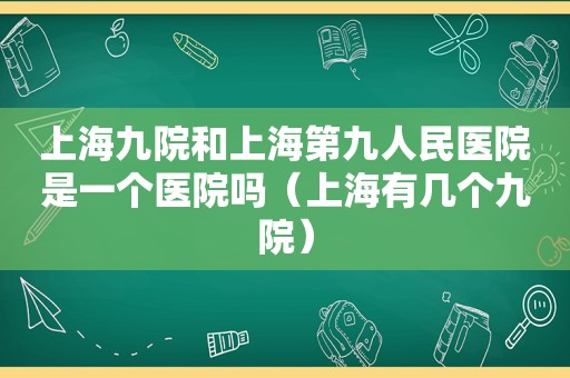 上海九院和上海第九人民医院是一个医院吗（上海有几个九院）