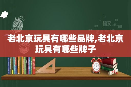 老北京玩具有哪些品牌,老北京玩具有哪些牌子