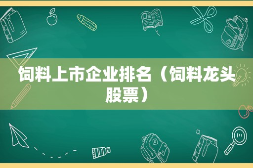 饲料上市企业排名（饲料龙头股票）