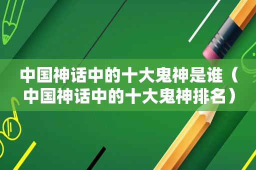 中国神话中的十大鬼神是谁（中国神话中的十大鬼神排名）