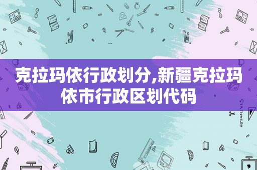 克拉玛依行政划分,新疆克拉玛依市行政区划代码