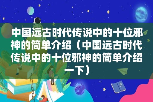 中国远古时代传说中的十位邪神的简单介绍（中国远古时代传说中的十位邪神的简单介绍一下）