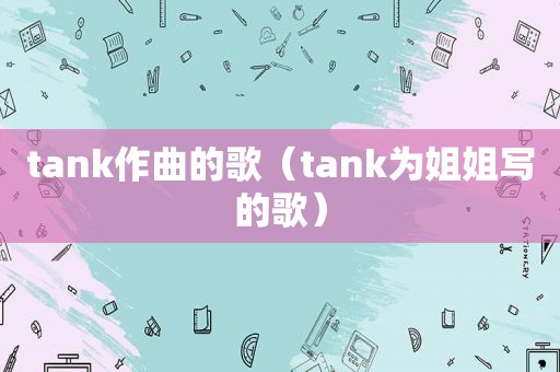 tank作曲的歌（tank为姐姐写的歌）