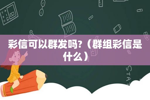 彩信可以群发吗?（群组彩信是什么）