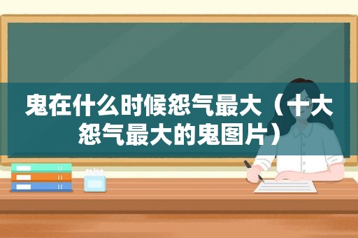 鬼在什么时候怨气最大（十大怨气最大的鬼图片）