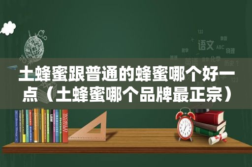 土蜂蜜跟普通的蜂蜜哪个好一点（土蜂蜜哪个品牌最正宗）