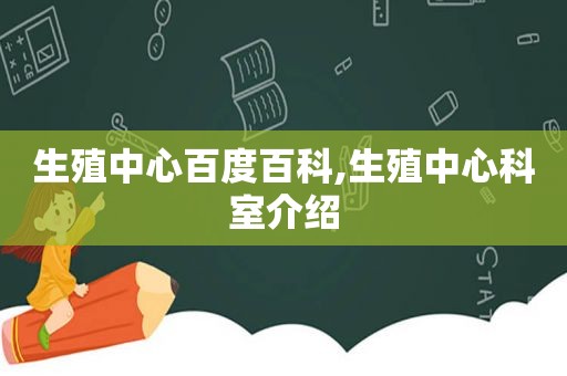 生殖中心百度百科,生殖中心科室介绍