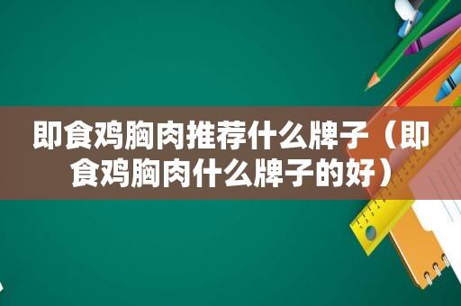 即食鸡胸肉推荐什么牌子（即食鸡胸肉什么牌子的好）