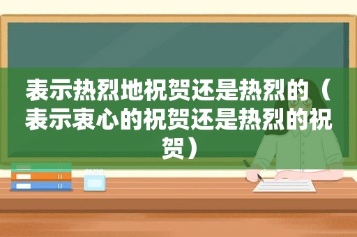 表示热烈地祝贺还是热烈的（表示衷心的祝贺还是热烈的祝贺）