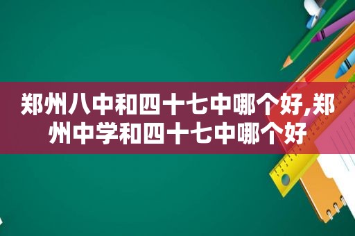 郑州八中和四十七中哪个好,郑州中学和四十七中哪个好