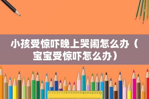 小孩受惊吓晚上哭闹怎么办（宝宝受惊吓怎么办）