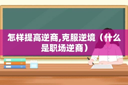 怎样提高逆商,克服逆境（什么是职场逆商）