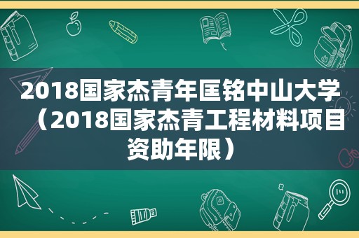 2018国家杰青年匡铭中山大学（2018国家杰青工程材料项目资助年限）