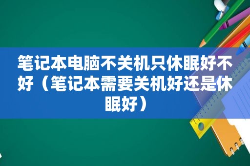 笔记本电脑不关机只休眠好不好（笔记本需要关机好还是休眠好）