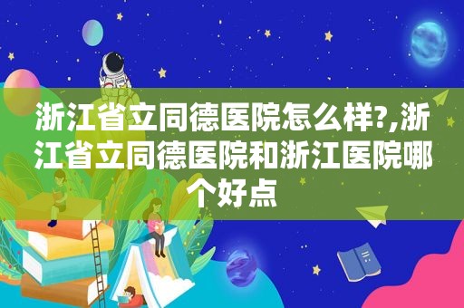 浙江省立同德医院怎么样?,浙江省立同德医院和浙江医院哪个好点