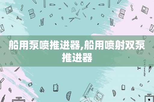 船用泵喷推进器,船用喷射双泵推进器