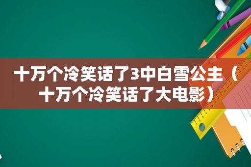 十万个冷笑话了3中白雪公主（十万个冷笑话了大电影）