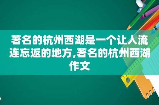 著名的杭州西湖是一个让人流连忘返的地方,著名的杭州西湖作文