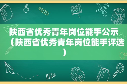 陕西省优秀青年岗位能手公示（陕西省优秀青年岗位能手评选）