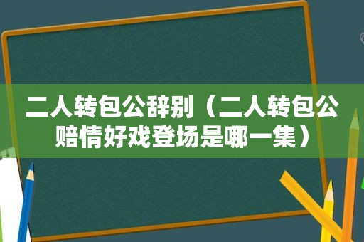 二人转包公辞别（二人转包公赔情好戏登场是哪一集）